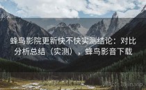 蜂鸟影院更新快不快实测结论：对比分析总结（实测），蜂鸟影音下载