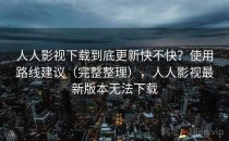 人人影视下载到底更新快不快？使用路线建议（完整整理），人人影视最新版本无法下载