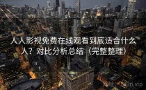 人人影视免费在线观看到底适合什么人？对比分析总结（完整整理）