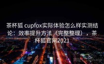 茶杯狐 cupfox实际体验怎么样实测结论：效率提升方法（完整整理），茶杯狐官网2021