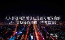 人人影视网页版现在是否可用深度解析：完整操作流程（完整指南）