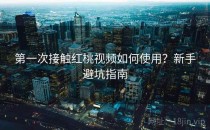 第一次接触红桃视频如何使用？新手避坑指南