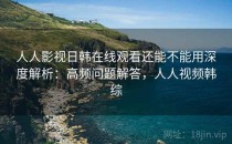 人人影视日韩在线观看还能不能用深度解析：高频问题解答，人人视频韩综