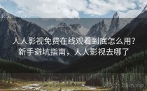 人人影视免费在线观看到底怎么用？新手避坑指南，人人影视去哪了