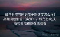 蜂鸟影院官网到底更新速度怎么样？高频问题解答（实测），蜂鸟影院_好看电影电视剧在线观看