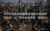 可可影视在线观看免费到底手机端好不好用？入门到熟练全流程（指南向）