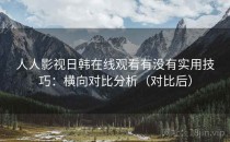 人人影视日韩在线观看有没有实用技巧：横向对比分析（对比后）