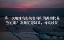 第一次用蜂鸟影院官网和同类相比差别在哪？高频问题解答，蜂鸟映院