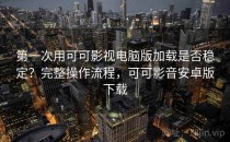 第一次用可可影视电脑版加载是否稳定？完整操作流程，可可影音安卓版下载