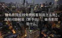蜂鸟影院在线免费观看到底怎么用？高频问题解答（新手向），蜂鸟影院是什么