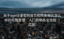 关于age动漫官网首页和同类相比怎么样的完整整理：入门到熟练全流程（实测）