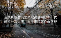 星辰影院官网怎么提高使用效率？优缺点一次说明，星辰影院客户端下载