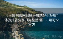 可可影视官网到底手机端好不好用？体验报告分享（完整整理），可可tv官方