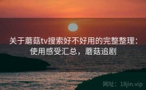 关于蘑菇tv搜索好不好用的完整整理：使用感受汇总，蘑菇追剧