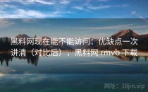 黑料网现在能不能访问：优缺点一次讲清（对比后），黑料网 rmvb 下载