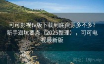 可可影视tv版下载到底资源多不多？新手避坑要点（2025整理），可可电视最新版