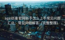 age动漫 官网新手怎么上手常见问题汇总：常见问题解答（完整整理）