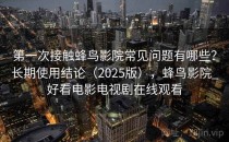 第一次接触蜂鸟影院常见问题有哪些？长期使用结论（2025版），蜂鸟影院_好看电影电视剧在线观看