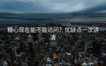 糖心现在能不能访问？优缺点一次讲清