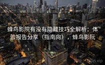 蜂鸟影院有没有隐藏技巧全解析：体验报告分享（指南向），蜂鸟影阮