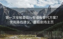 第一次接触蘑菇tv有没有替代方案？使用路线建议，蘑菇剧场主页