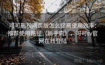可可影视网页版怎么提高使用效率：推荐使用路径（新手向），可可tv官网在线登陆
