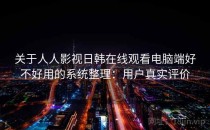 关于人人影视日韩在线观看电脑端好不好用的系统整理：用户真实评价