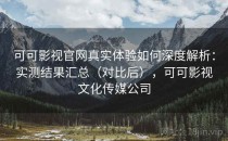 可可影视官网真实体验如何深度解析：实测结果汇总（对比后），可可影视文化传媒公司