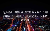 age动漫下载到底现在是否可用？长期使用结论（实测），age动漫正版下载最新版