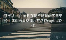 茶杯狐 cupfox现在能不能访问实测结论：实测结果整理，茶杯狐cupfox软件