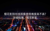 樱花影院在线观看使用难度高不高？详细指南，樱花影影