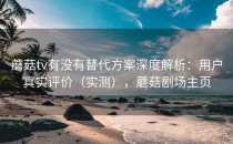 蘑菇tv有没有替代方案深度解析：用户真实评价（实测），蘑菇剧场主页