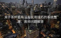 关于茶杯狐有没有实用技巧的系统整理：高频问题解答