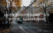 age动漫 官网如何使用全解析：实用技巧合集，age动漫官网软件