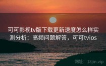 可可影视tv版下载更新速度怎么样实测分析：高频问题解答，可可tvios