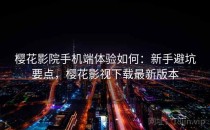 樱花影院手机端体验如何：新手避坑要点，樱花影视下载最新版本