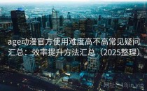 age动漫官方使用难度高不高常见疑问汇总：效率提升方法汇总（2025整理）