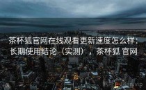 茶杯狐官网在线观看更新速度怎么样：长期使用结论（实测），茶杯狐 官网