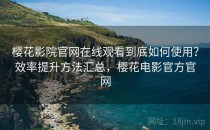 樱花影院官网在线观看到底如何使用？效率提升方法汇总，樱花电影官方官网