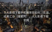 人人影视下载手机端体验如何：实测结果汇总（搜索向），人人影视下载官网