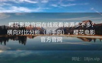 樱花影院官网在线观看资源多不多？横向对比分析（新手向），樱花电影官方官网