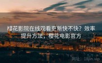 樱花影院在线观看更新快不快？效率提升方法，樱花电影官方