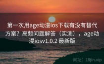第一次用age动漫ios下载有没有替代方案？高频问题解答（实测），age动漫iosv1.0.2 最新版