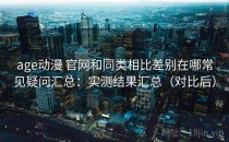 age动漫 官网和同类相比差别在哪常见疑问汇总：实测结果汇总（对比后）