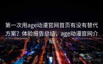 第一次用age动漫官网首页有没有替代方案？体验报告总结，age动漫官网介绍