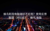 蜂鸟影院电脑端好不好用？使用反馈整理（对比后），蜂鸟 电脑