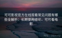 可可影视官方在线观看常见问题有哪些全解析：长期使用结论，可可看电影