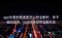 age动漫加载速度怎么样全解析：新手避坑指南，age动漫视频加载失败