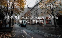 茶杯狐为什么这么多人在用？实测结果汇总，茶杯 狐
