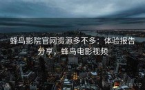 蜂鸟影院官网资源多不多：体验报告分享，蜂鸟电影视频